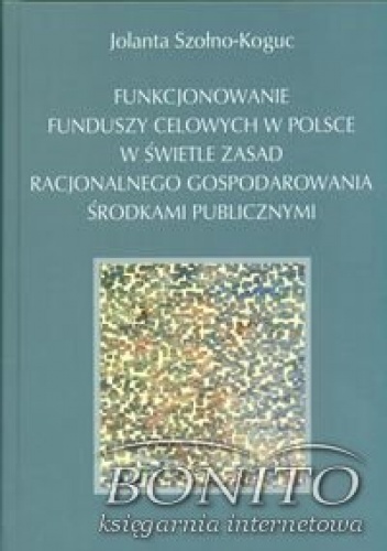 Okładka: Szołno Koguc Jolanta - Funkcjonowanie funduszy celowych w Polsce w świetle zasad racjonalnego gospodarowania środkami publicznymi