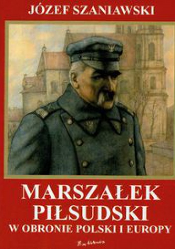 Okładka: Józef Szaniawski - Marszałek Piłsudski w obronie Polski i Europy