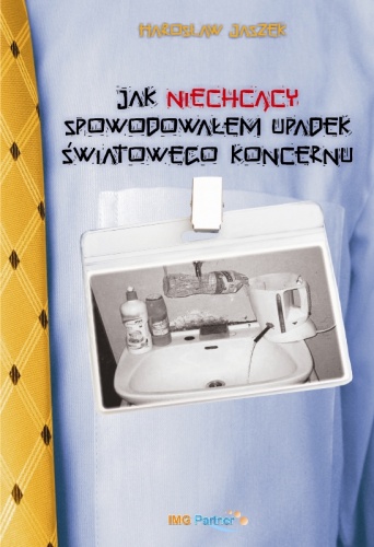 Okładka: Harosław Jaszek - Jak niechcący spowodowałem upadek światowego koncernu