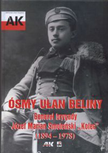 Okładka: Maciej Smoleński - smy ułan Beliny. Generał brygady Józef Marian Smoleński aKoleca (1894-1978)