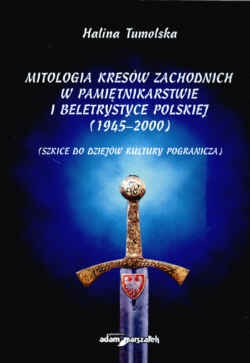 Okładka: Halina Tumolska - Mitologia Kresów zachodnich w pamiętnikarstwie i beletrystyce polskiej (1945-2000) Szkice do dziejów kultury pogranicza