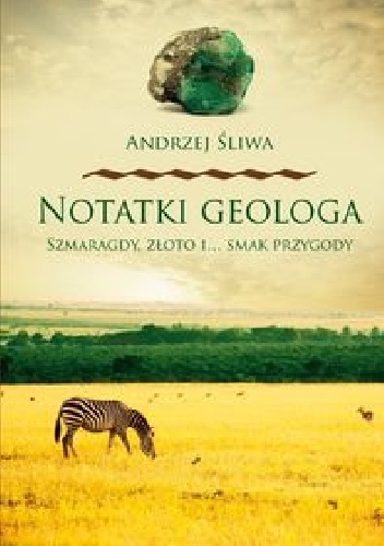 Okładka: Andrzej Śliwa - Notatki geologa : szmaragdy, złoto i... smak przygody