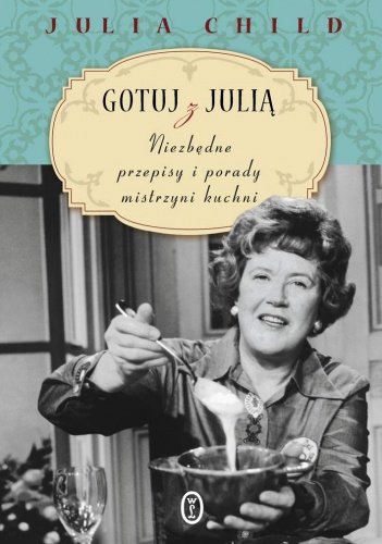Okładka: Julia Child - Gotuj z Julią. Niezbędne przepisy i porady mistrzyni kuchni