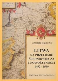 Okładka: Grzegorz Błaszczyk - Litwa na przełomie średniowiecza i nowożytności 1492-1569