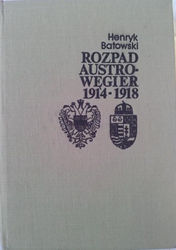 Okładka: Henryk Batowski - Rozpad Austro-Węgier 1914-1918 (sprawy narodowościowe i działania dyplomatyczne)
