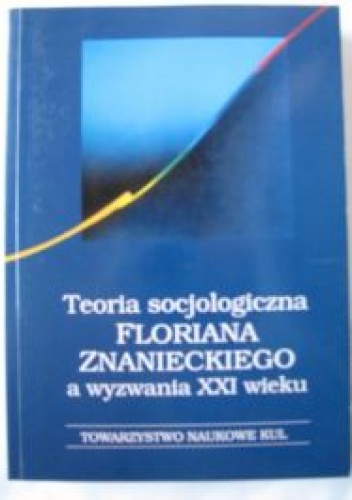 Okładka:  praca zbiorowa - Teoria socjologiczna Floriana Znanieckiego a wyzwania XXI wieku