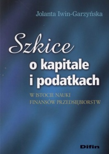 Okładka: Jolanta Iwin-Garzyńska - Szkice o kapitale i podatkach w istocie nauki finansów przedsiębiorstw