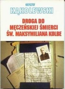 Okładka: Krzysztof Kąkolewski - Droga do męczeńskiej śmierci św.Maksymiliana Kolbe