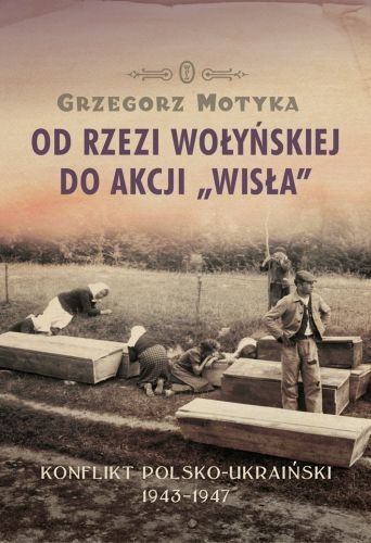 Okładka: Grzegorz Motyka - Od Rzezi Wołyńskiej do Akcji Wisła. Konflikt Polsko-Ukraiński 1943-1947