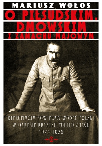 Okładka: Mariusz Wołos - O Piłsudskim, Dmowskim i zamachu majowym Dyplomacja sowiecka wobec Polski o okresie kryzysu politycznego 1925-1926