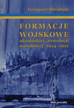 Okładka: Grzegorz Skrukwa - Formacje wojskowe ukraińskiej „rewolucji narodowej” 1914-1921