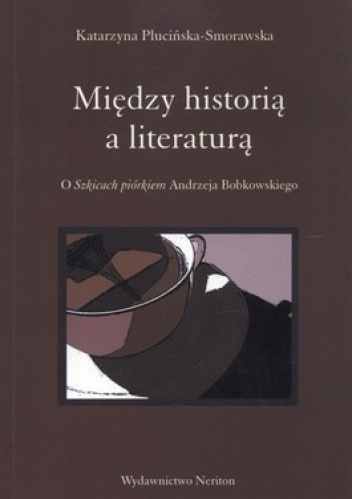 Okładka: Katarzyna Plucińska-Smorawska - Między historią a literaturą. O Szkicach piórkiem Andrzeja Bobkowskiego