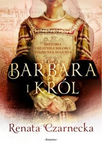 Okładka: Renata Czarnecka - Barbara i król. Historia ostatniej miłości Zygmunta Augusta