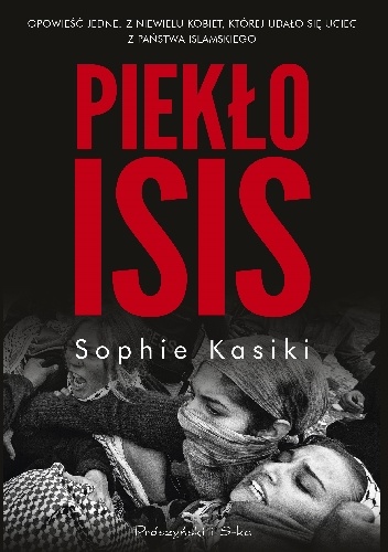 Okładka: Sophie Kasiki - Piekło ISIS. Opowieść jednej z niewielu kobiet, którym udało się uciec z Państwa Islamskiego