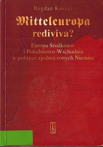 Okładka: Bogdan Koszel - Mitteleuropa rediviva? Europa Środkowo i Południowo-Wschodnia w polityce zjednoczonych Niemiec.
