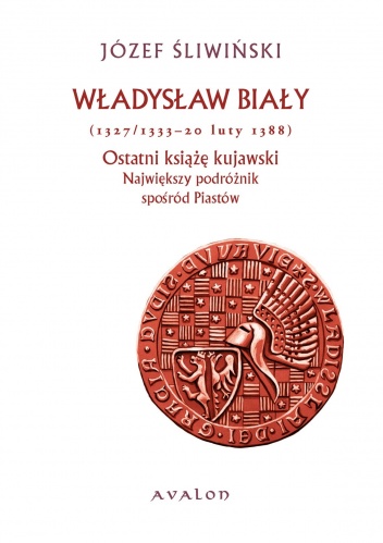 Okładka: Józef Śliwiński - Władysław Biały (1327/1333 - 20 luty 1388). Ostatni książę kujawski. Największy podróżnik spośród Piastów