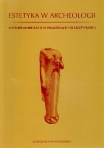 Okładka: Andrzej P. Kowalski - Estetyka w archeologii. Antropomorfizacje w pradziejach i starożytności