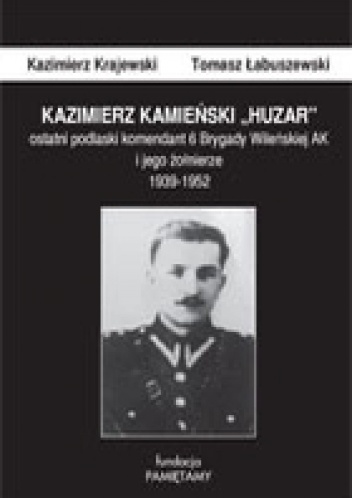 Okładka: Kazimierz Krajewski - Kazimierz Kamieński „Huzar”: ostatni podlaski komendant 6 Brygady Wileńskiej AK i jego żołnierze 1939-1952
