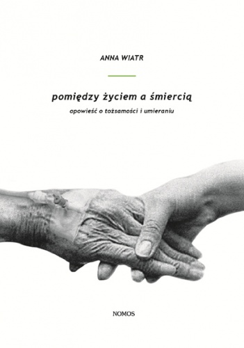 Okładka: Anna Wiatr - Pomiędzy życiem a śmiercią. Opowieść o tożsamości i umieraniu