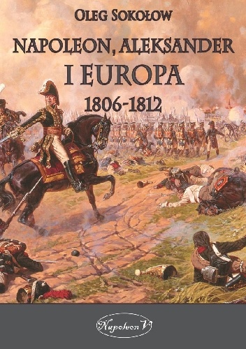 Okładka: Oleg Sokołow - Napoleon, Aleksander i Europa 1806–1812
