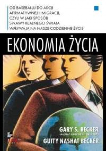 Okładka: Gary S. Becker - Ekonomia życia. Od baseballu do akcji afirmatywnej i imigracji, czyli w jaki sposób sprawy realnego świata  wpływają na nasze codzienne życie