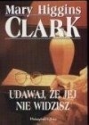 Okładka: Mary Higgins Clark - Udawaj, że jej nie widzisz