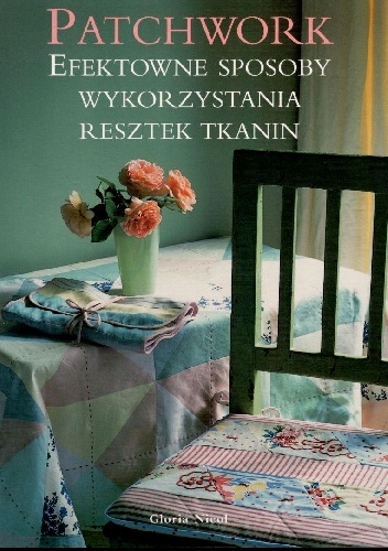 Okładka: Gloria Nicol - Patchwork. Efektowne sposoby wykorzystania resztek tkanin