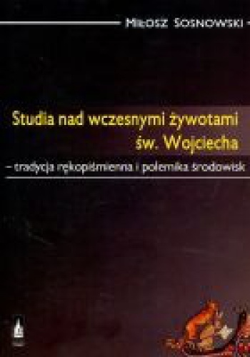 Okładka: Miłosz Sosnowski - Studia nad wczesnymi żywotami św. Wojciecha. Tradycja rękopiśmienna i polemika środowisk
