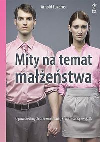 Okładka: Arnold A. Lazarus - Mity na temat małżeństwa. O powszechnych przekonaniach, które niszczą związek