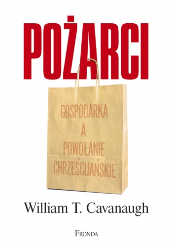Okładka: William T. Cavanaugh - Pożarci. Gospodarka a powołanie chrześcijańskie