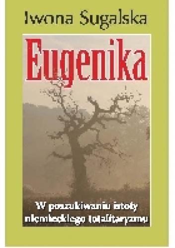 Okładka: Iwona Sugalska - Eugenika. W poszukiwaniu istoty niemieckiego totalitaryzmu