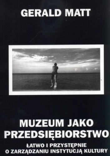 Okładka: Gerald Matt - Muzeum jako przedsiębiorstwo. Łatwo i przystępnie o zarządzaniu instytucją kultury