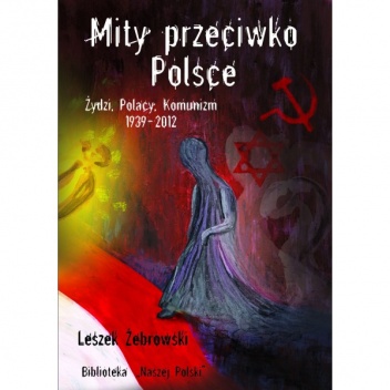 Okładka: Leszek Żebrowski - Mity przeciwko Polsce. Żydzi, Polacy, Komunizm. 1939-2012