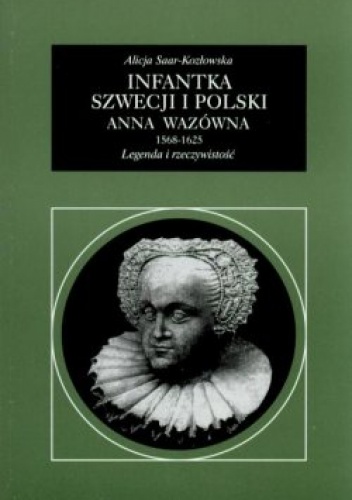 Okładka: Alicja Saar-Kozłowska - Infantka Szwecji i Polski Anna Wazówna 1568-1625. Legenda i rzeczywistość