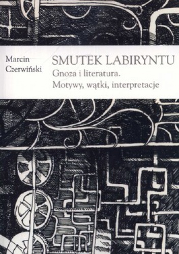 Okładka: Marcin Czerwiński - Smutek labiryntu. Gnoza i literatura. Motywy, wątki, interpretacje