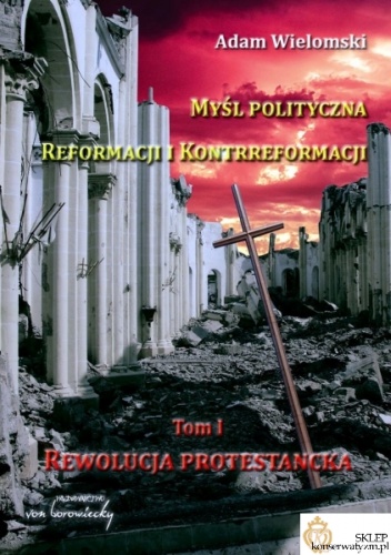 Okładka: Adam Wielomski - Myśl polityczna Reformacji i Kontrreformacji. Tom I. Rewolucja protestancka