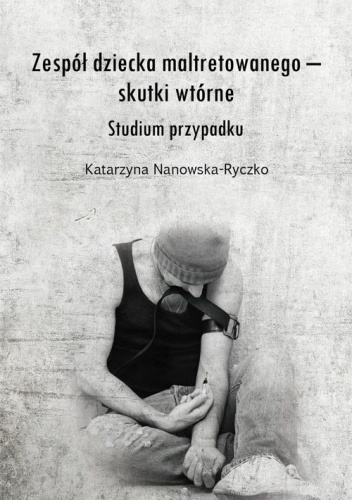 Okładka: Katarzyna Nanowska-Ryczko - Zespół dziecka maltretowanego – skutki wtórne. Studium przypadku