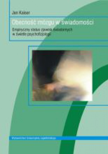 Okładka: Jan Kaiser - Obecność mózgu w świadomości. Empiryczny status zjawisk świadomych w świetle psychofizjologii