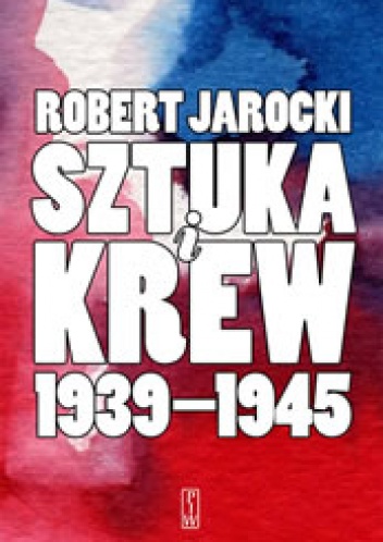 Okładka: Robert Jarocki - Sztuka i krew 1939-1945. Opowieść o ludziach i zdarzeniach