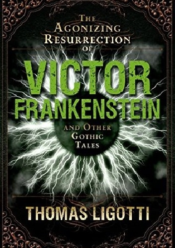 Thomas Ligotti - The Agonizing Resurrection of Victor Frankenstein and Other Gothic Tales