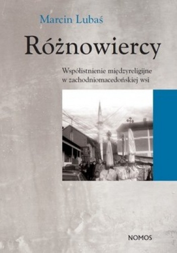 Okładka: Marcin Lubaś - Różnowiercy. Współistnienie międzyreligijne w zachodniomacedońskiej wsi. Studium z zakresu antropologii społeczno-kulturowej