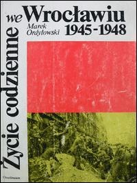 Okładka: Marek Ordyłowski - Życie codzienne we Wrocławiu 1945-1948