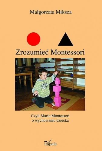 Okładka: Małgorzata Miksza - Zrozumieć Montessori czyli Maria Montessori o wychowaniu dziecka