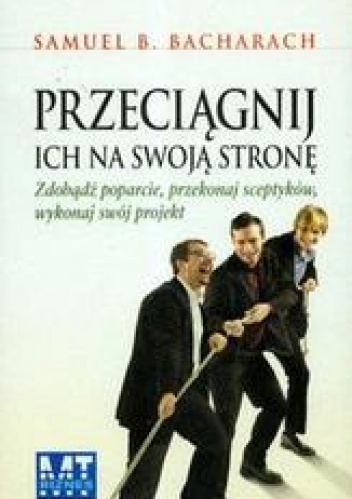 Okładka: Bacharach Samuel B. - Przeciągnij ich na swoją stronę /zdobądź poparcie, przekonaj sceptyków, wykonaj swój projekt