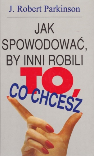 Okładka: J.Robert Parkinson - Jak spowodować, by inni robili to, co chcesz