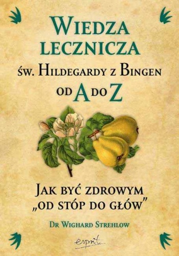 Okładka: Wighard Strehlow - Wiedza lecznicza św. Hildegardy z Bingen od A do Z. Jak być zdrowym "od stóp do głów"