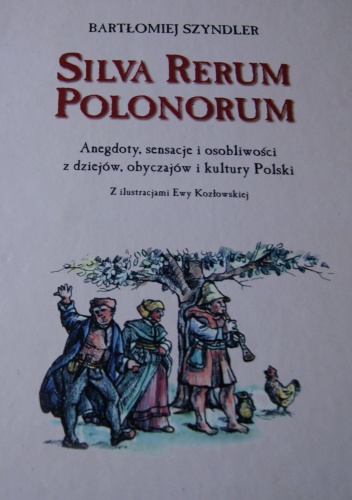 Okładka: Bartłomiej Szyndler - Silva Rerum Polonorum. Anegdoty, sensacje i osobliwości z dziejów, obyczajów i kultury Polski