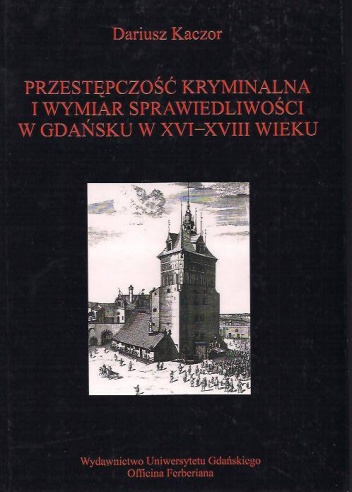 Okładka: Dariusz Kaczor - Przestępczość i wymiar sprawiedliwości w Gdańsku XVI-XVIII w.: studium z dziejów porządku społecznego w mieście nowożytnym