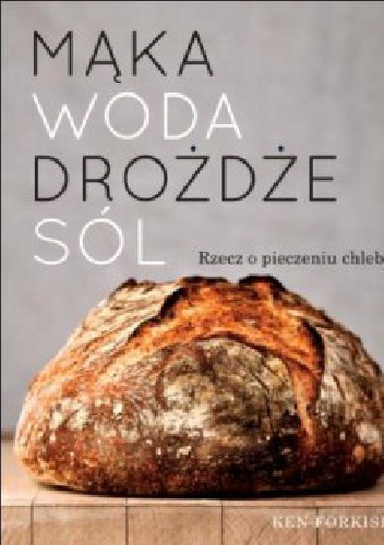 Okładka: Ken Forkish - Mąka, woda, drożdże, sól. Rzecz o pieczeniu chleba.