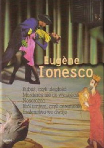 Okładka: Eugène Ionesco - Kubuś, czyli uległość. Morderca nie do wynajęcia. Nosorożec. Król umiera, czyli ceremonie. Szaleństwo we dwoje
